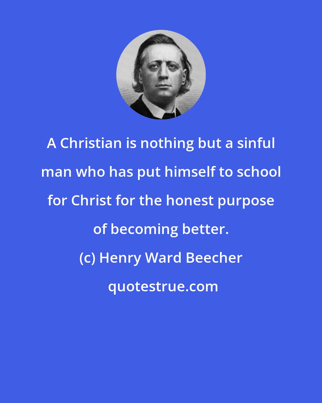 Henry Ward Beecher: A Christian is nothing but a sinful man who has put himself to school for Christ for the honest purpose of becoming better.