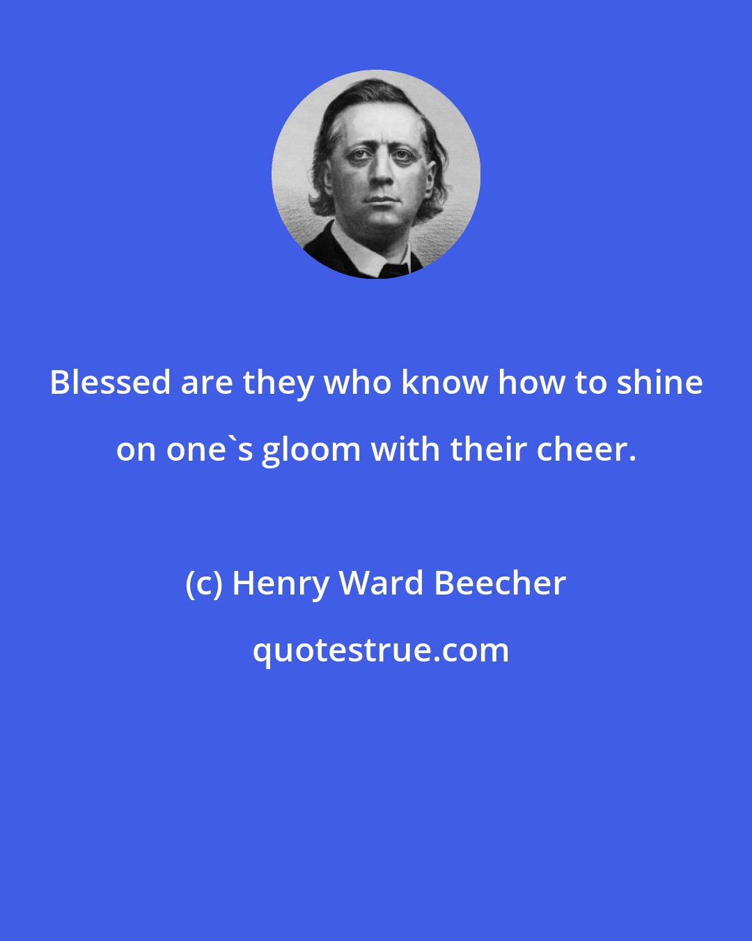 Henry Ward Beecher: Blessed are they who know how to shine on one's gloom with their cheer.