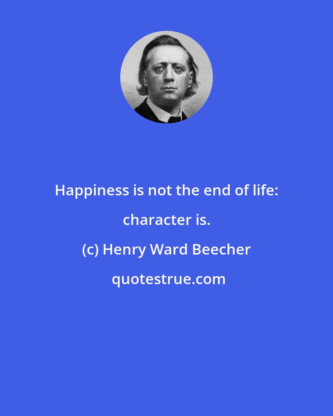 Henry Ward Beecher: Happiness is not the end of life: character is.