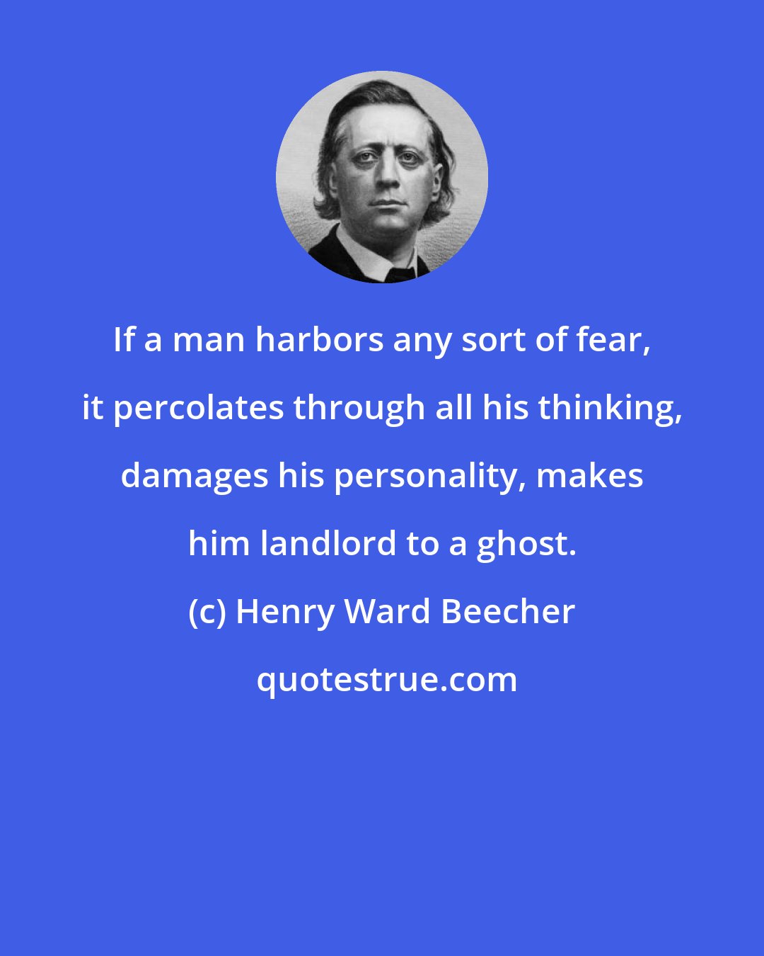 Henry Ward Beecher: If a man harbors any sort of fear, it percolates through all his thinking, damages his personality, makes him landlord to a ghost.