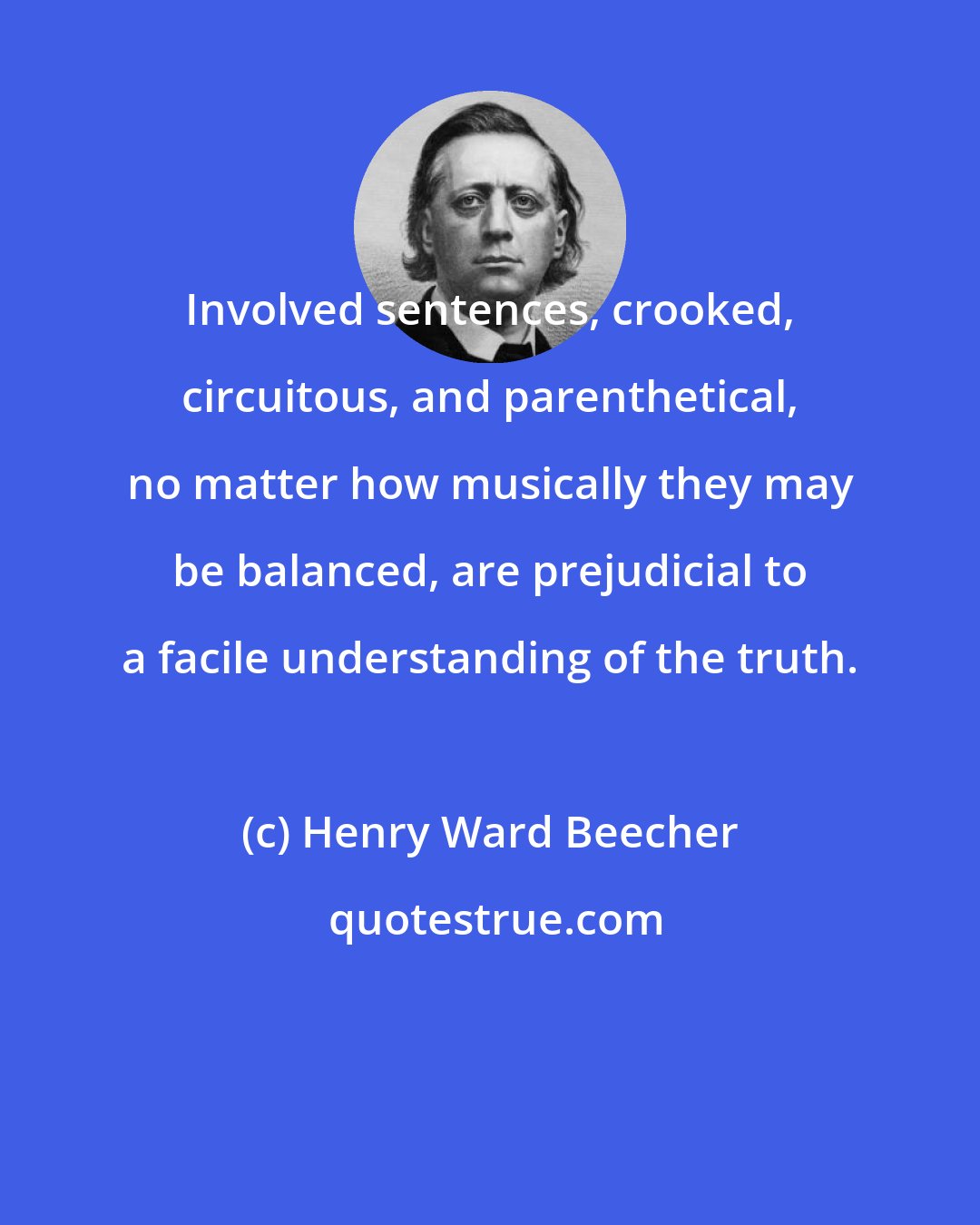 Henry Ward Beecher: Involved sentences, crooked, circuitous, and parenthetical, no matter how musically they may be balanced, are prejudicial to a facile understanding of the truth.