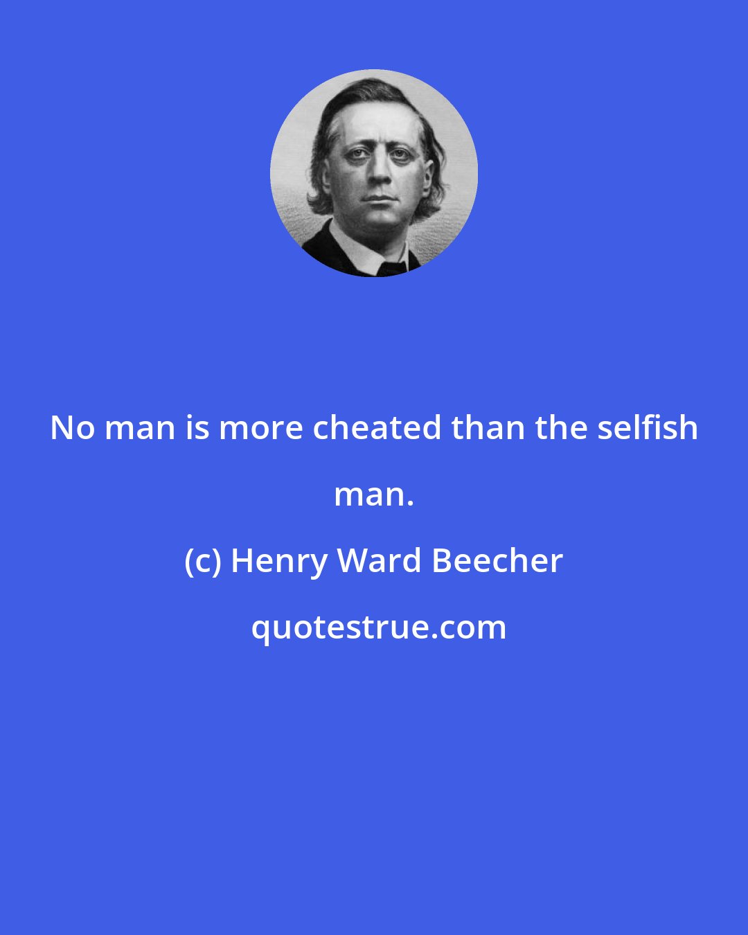 Henry Ward Beecher: No man is more cheated than the selfish man.