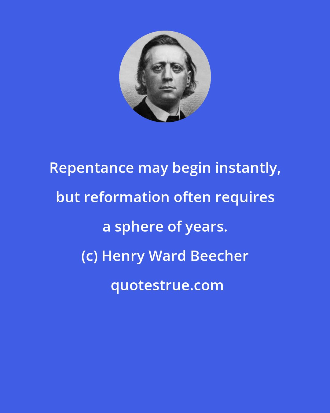 Henry Ward Beecher: Repentance may begin instantly, but reformation often requires a sphere of years.