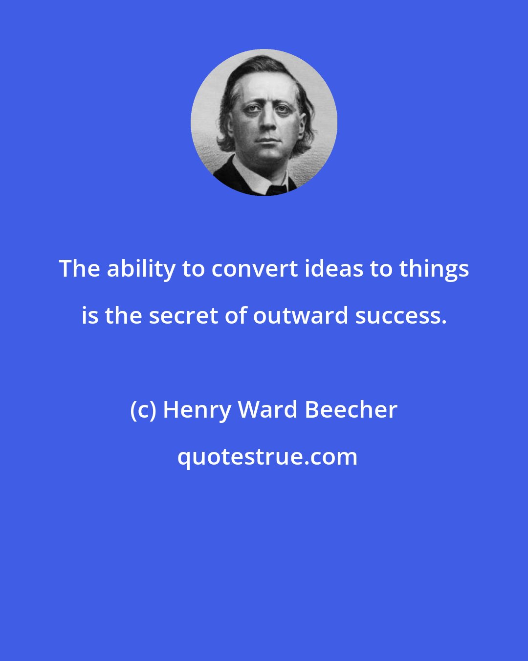 Henry Ward Beecher: The ability to convert ideas to things is the secret of outward success.