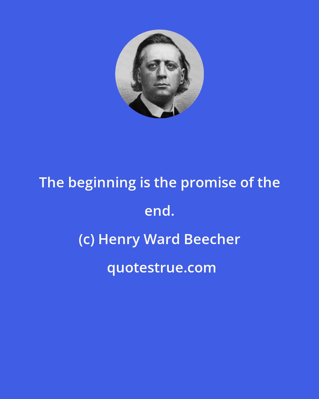 Henry Ward Beecher: The beginning is the promise of the end.