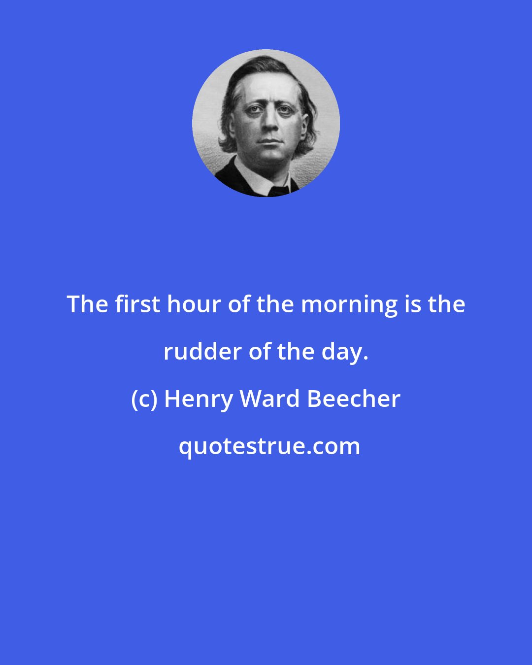 Henry Ward Beecher: The first hour of the morning is the rudder of the day.