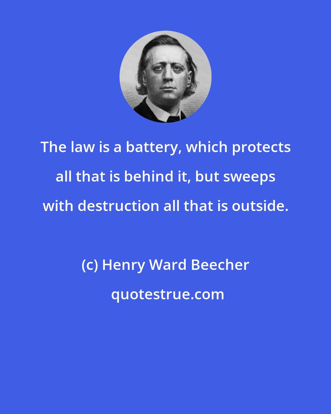 Henry Ward Beecher: The law is a battery, which protects all that is behind it, but sweeps with destruction all that is outside.