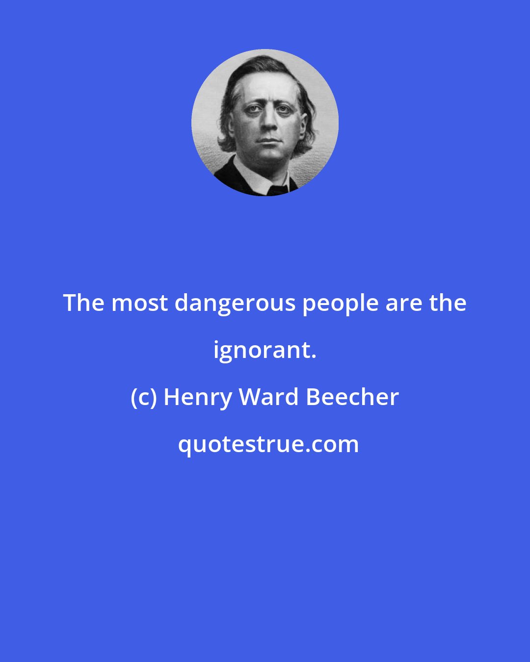 Henry Ward Beecher: The most dangerous people are the ignorant.