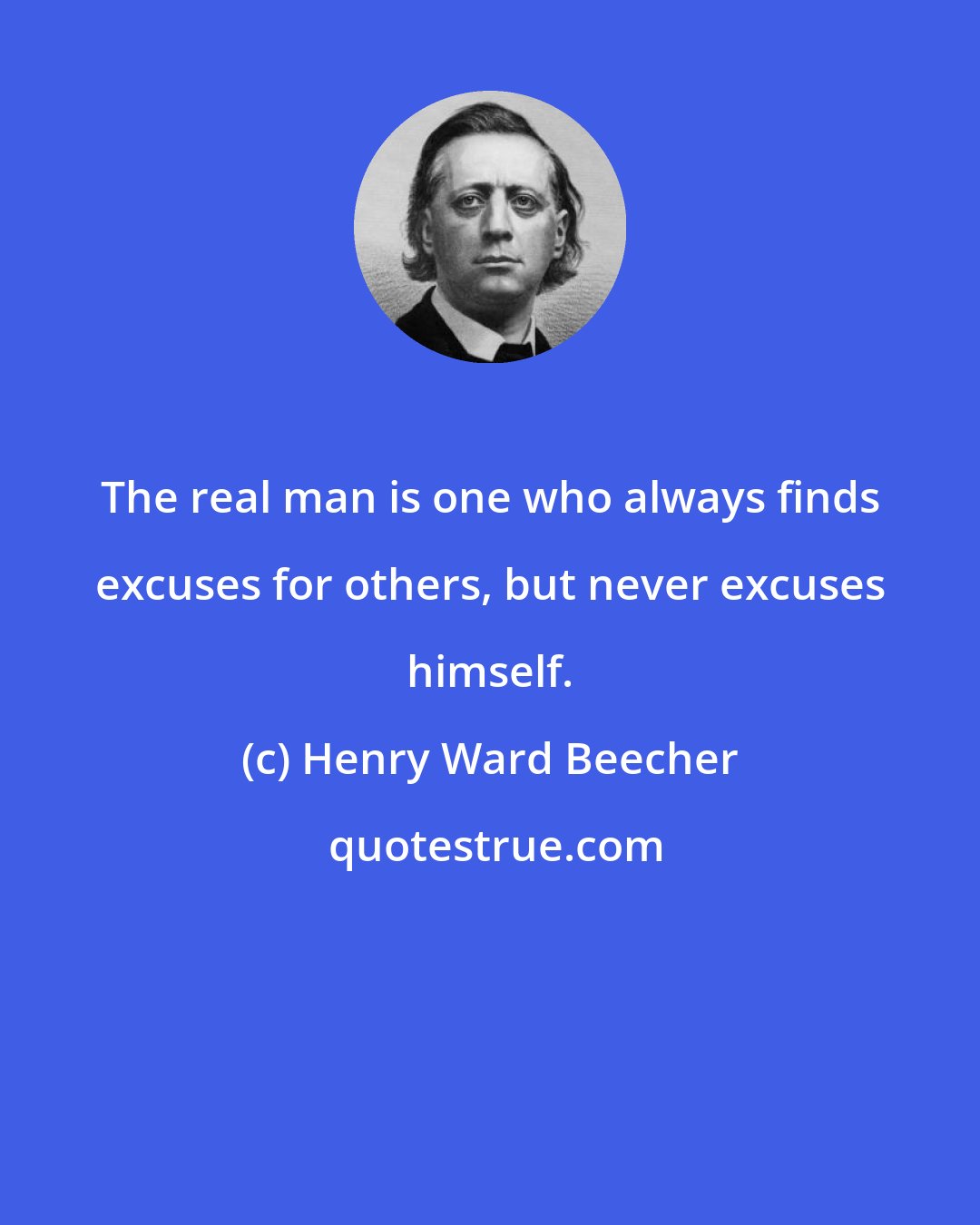 Henry Ward Beecher: The real man is one who always finds excuses for others, but never excuses himself.