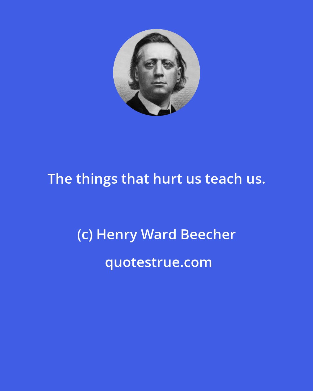 Henry Ward Beecher: The things that hurt us teach us.