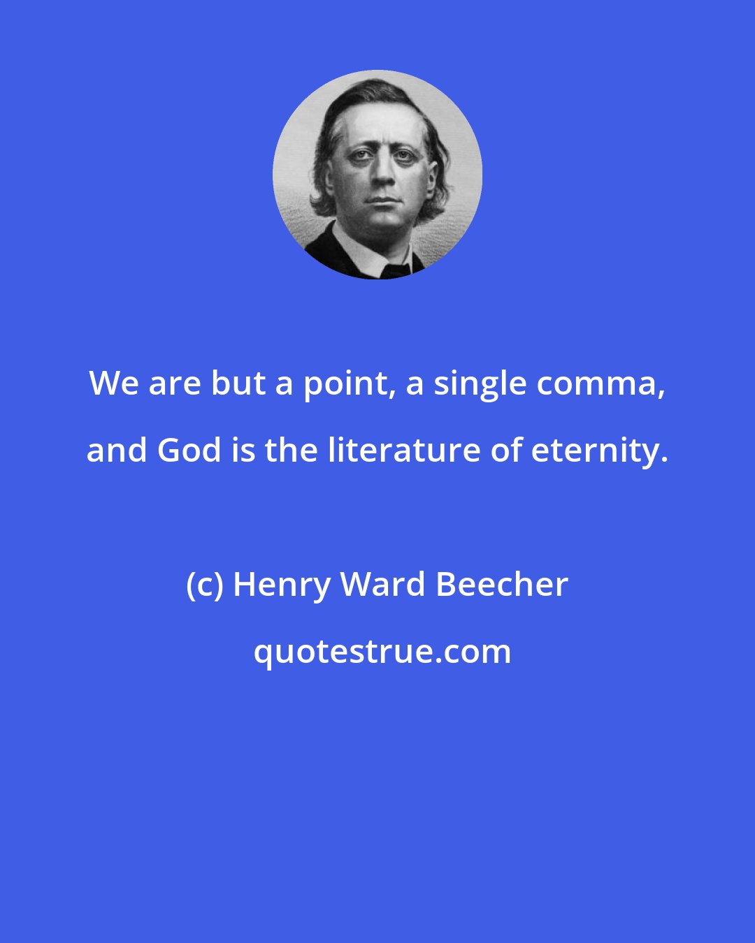 Henry Ward Beecher: We are but a point, a single comma, and God is the literature of eternity.