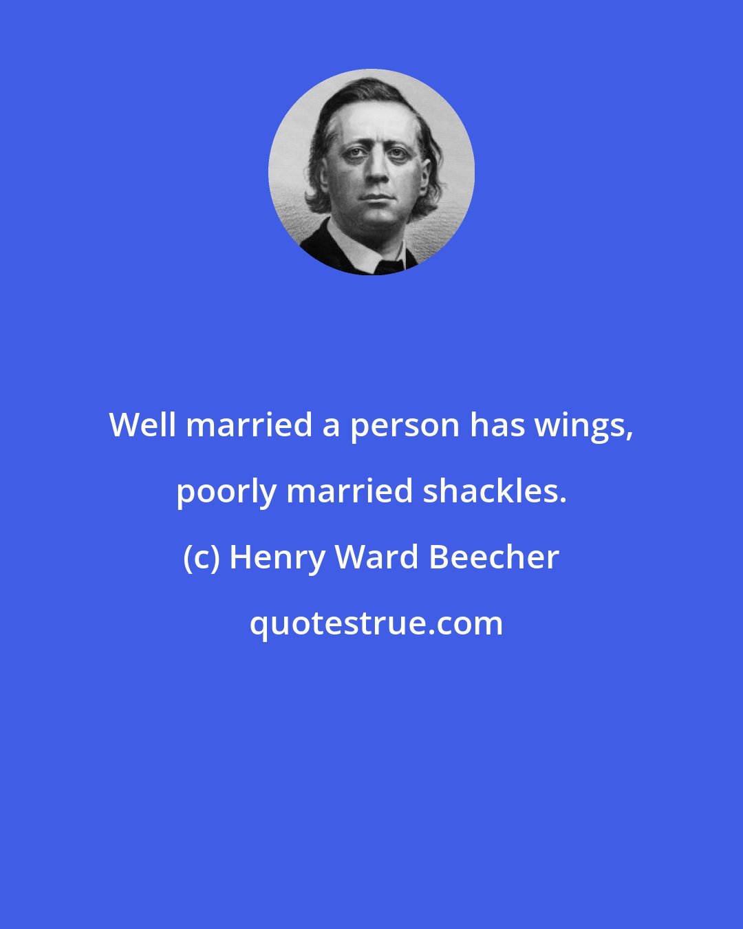 Henry Ward Beecher: Well married a person has wings, poorly married shackles.