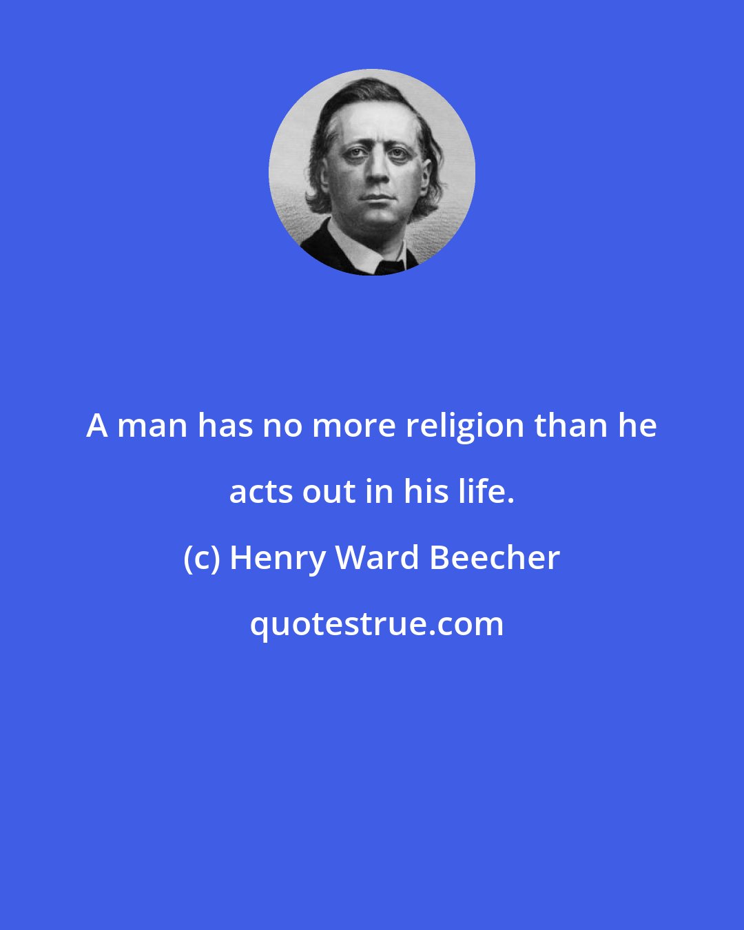 Henry Ward Beecher: A man has no more religion than he acts out in his life.