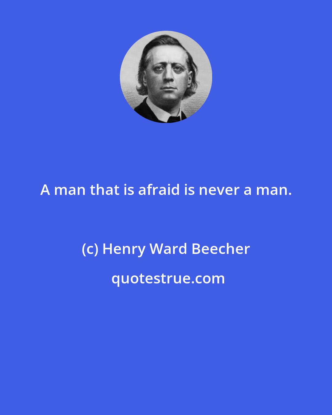 Henry Ward Beecher: A man that is afraid is never a man.