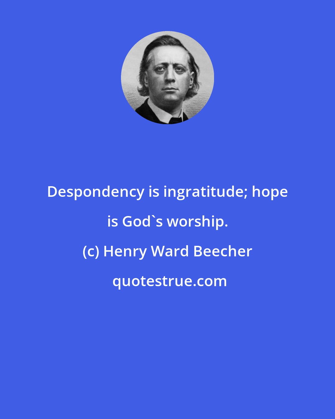 Henry Ward Beecher: Despondency is ingratitude; hope is God's worship.