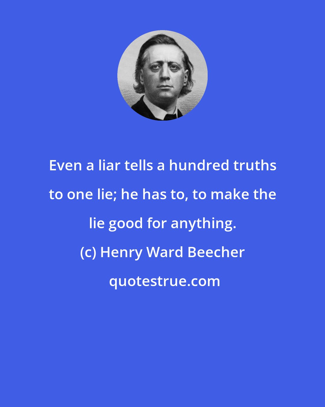 Henry Ward Beecher: Even a liar tells a hundred truths to one lie; he has to, to make the lie good for anything.