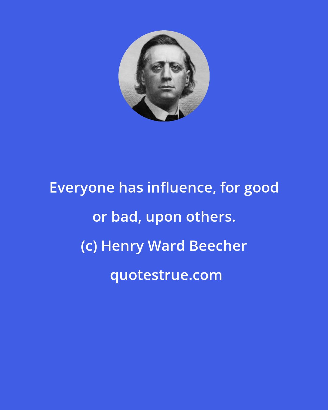 Henry Ward Beecher: Everyone has influence, for good or bad, upon others.