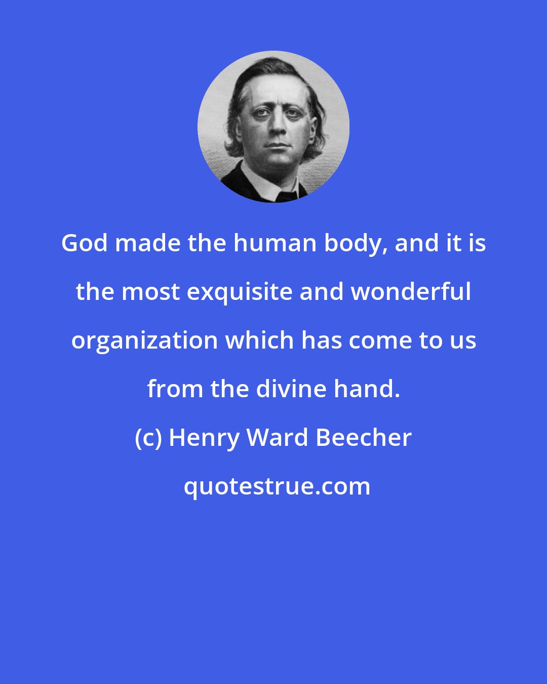 Henry Ward Beecher: God made the human body, and it is the most exquisite and wonderful organization which has come to us from the divine hand.