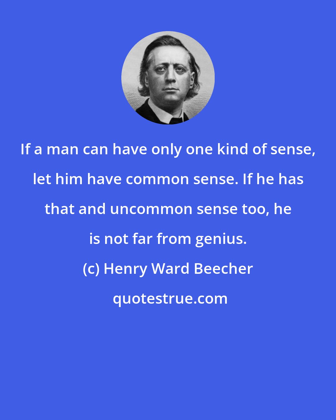 Henry Ward Beecher: If a man can have only one kind of sense, let him have common sense. If he has that and uncommon sense too, he is not far from genius.