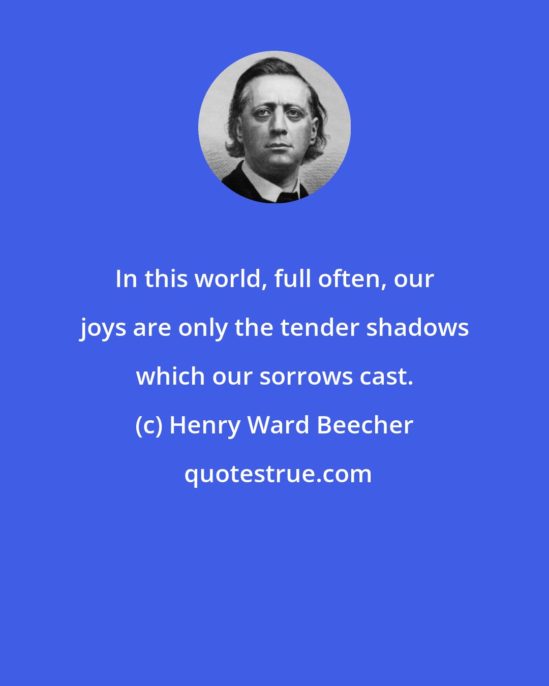 Henry Ward Beecher: In this world, full often, our joys are only the tender shadows which our sorrows cast.