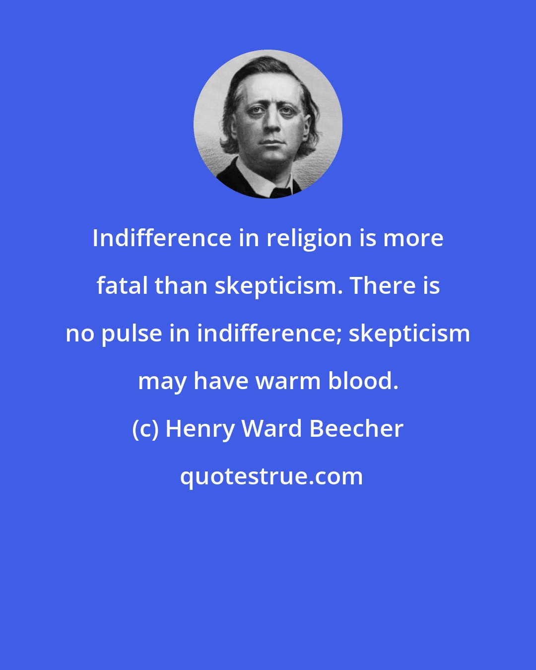 Henry Ward Beecher: Indifference in religion is more fatal than skepticism. There is no pulse in indifference; skepticism may have warm blood.