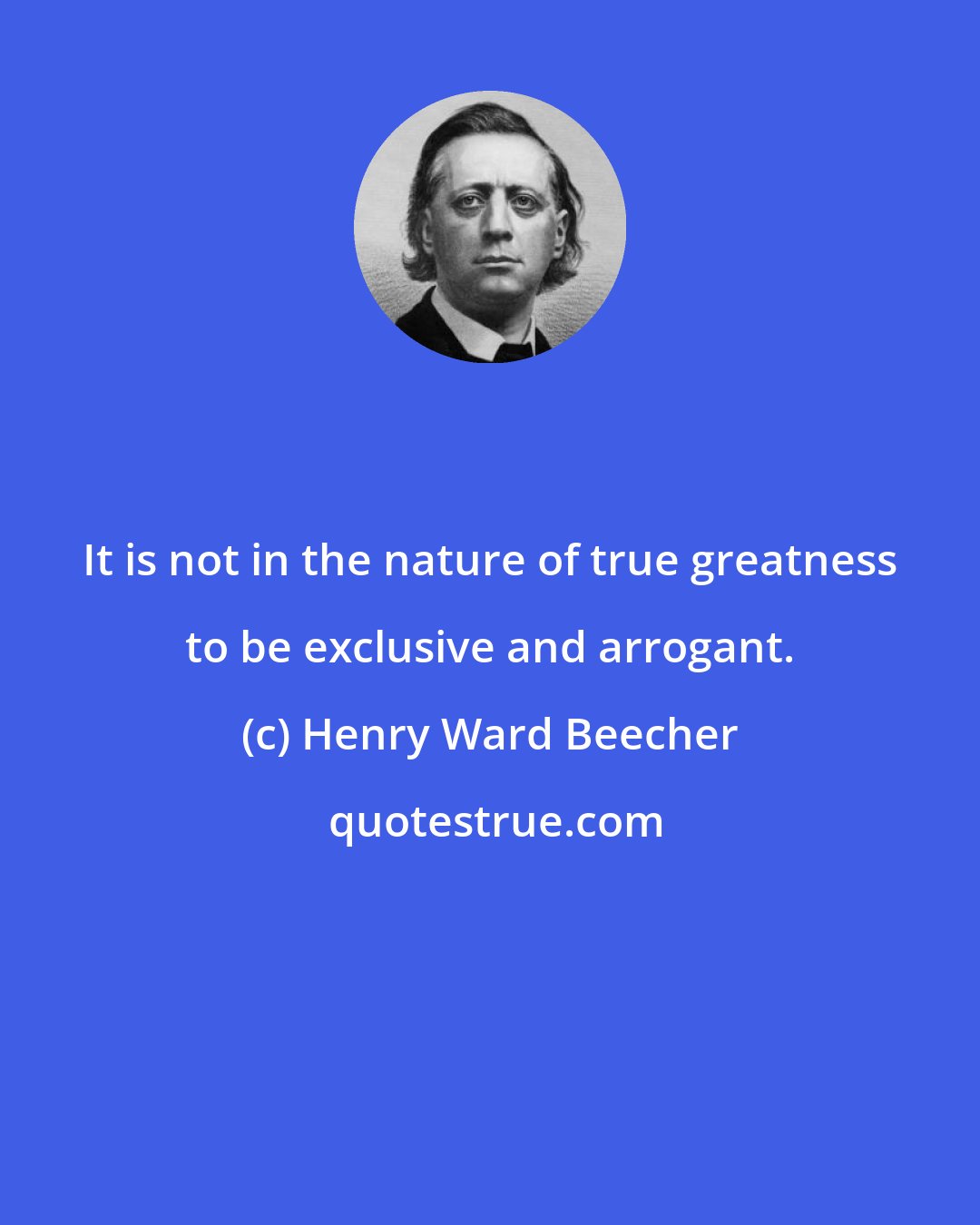 Henry Ward Beecher: It is not in the nature of true greatness to be exclusive and arrogant.