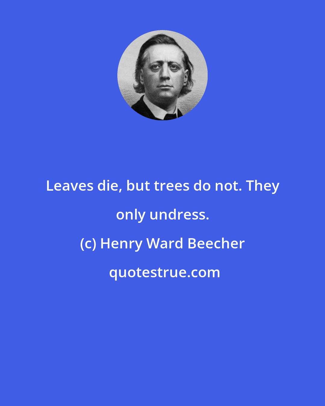 Henry Ward Beecher: Leaves die, but trees do not. They only undress.