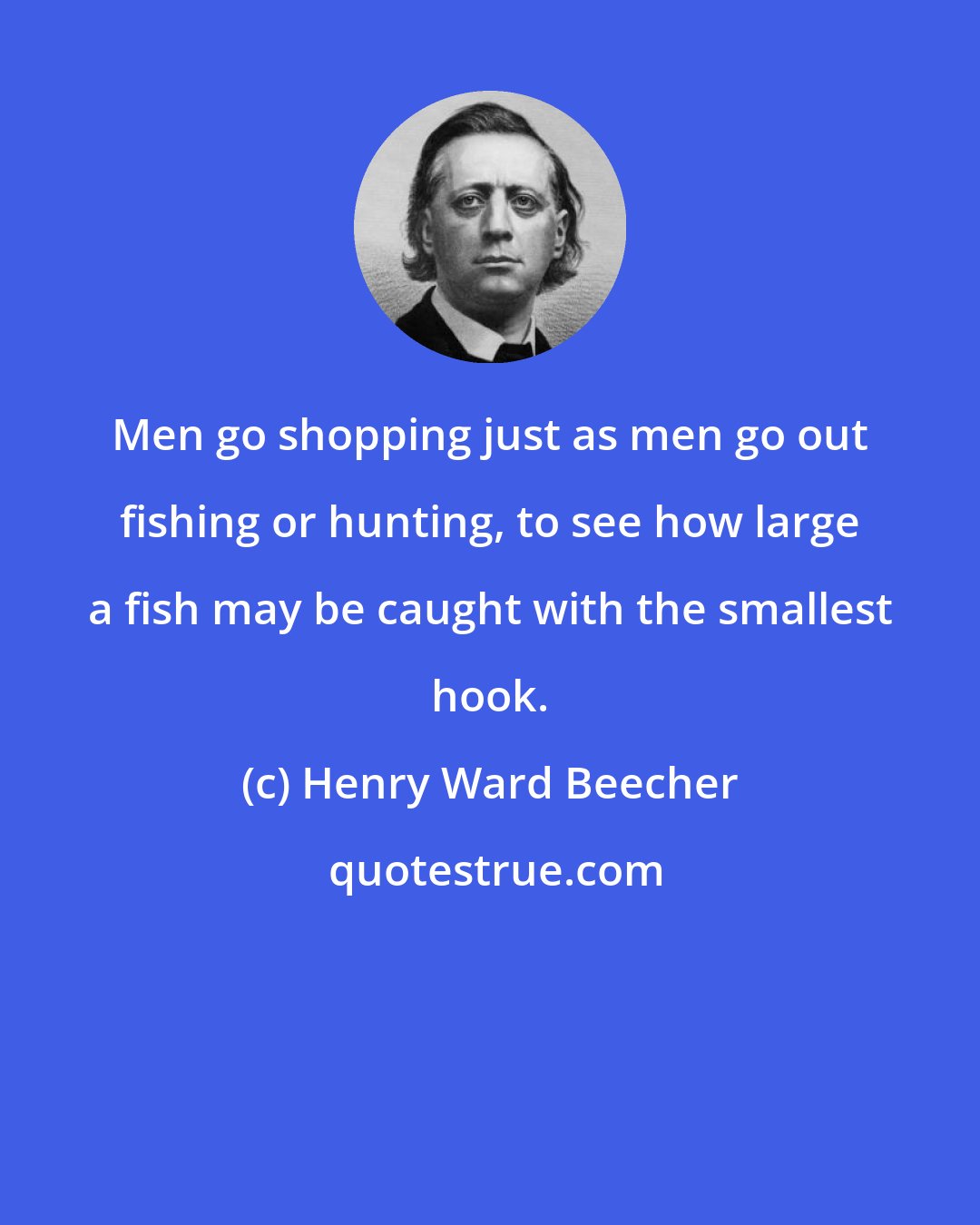 Henry Ward Beecher: Men go shopping just as men go out fishing or hunting, to see how large a fish may be caught with the smallest hook.