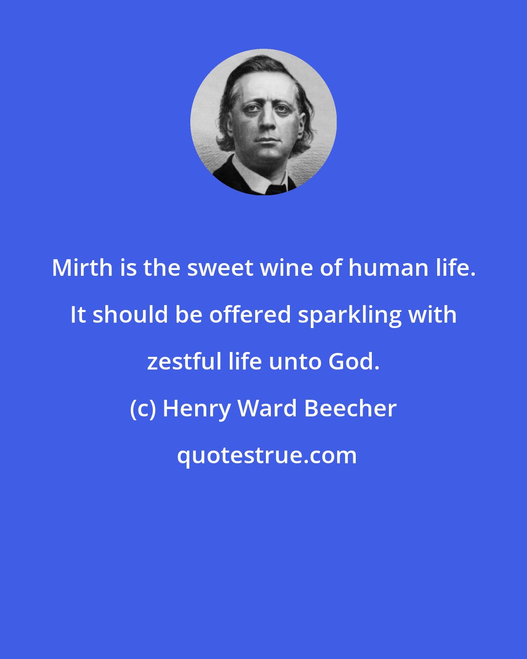 Henry Ward Beecher: Mirth is the sweet wine of human life. It should be offered sparkling with zestful life unto God.