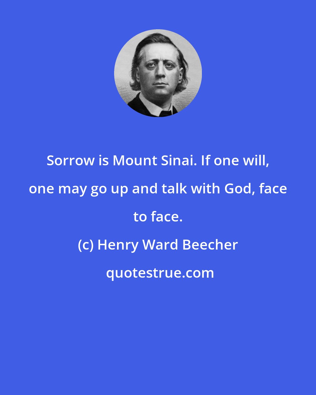 Henry Ward Beecher: Sorrow is Mount Sinai. If one will, one may go up and talk with God, face to face.