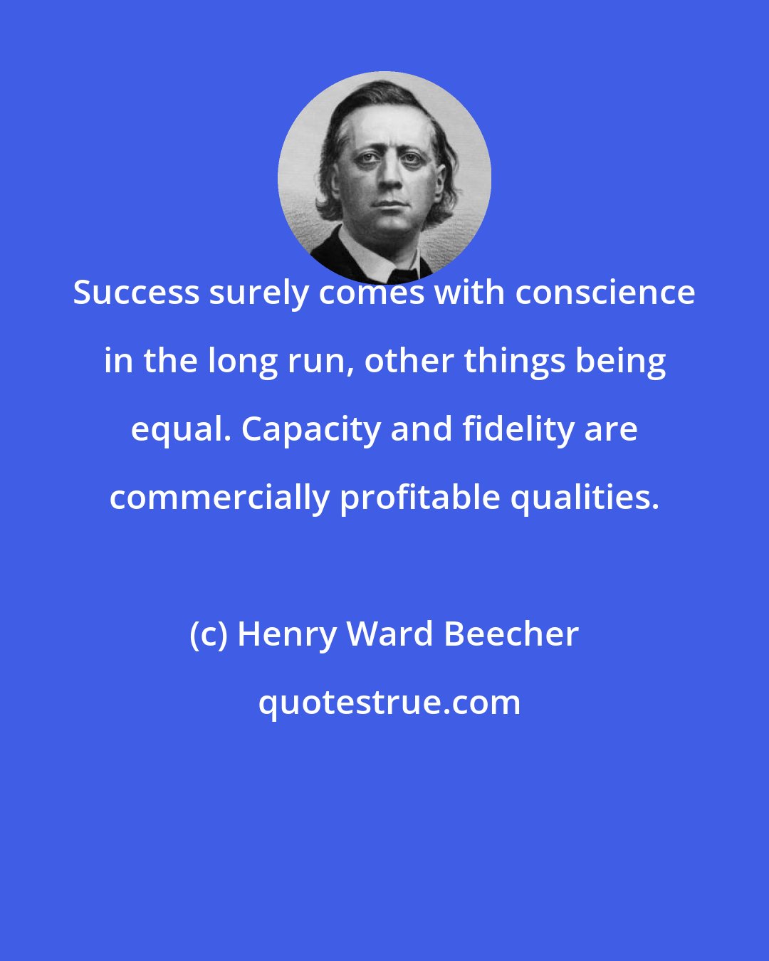 Henry Ward Beecher: Success surely comes with conscience in the long run, other things being equal. Capacity and fidelity are commercially profitable qualities.