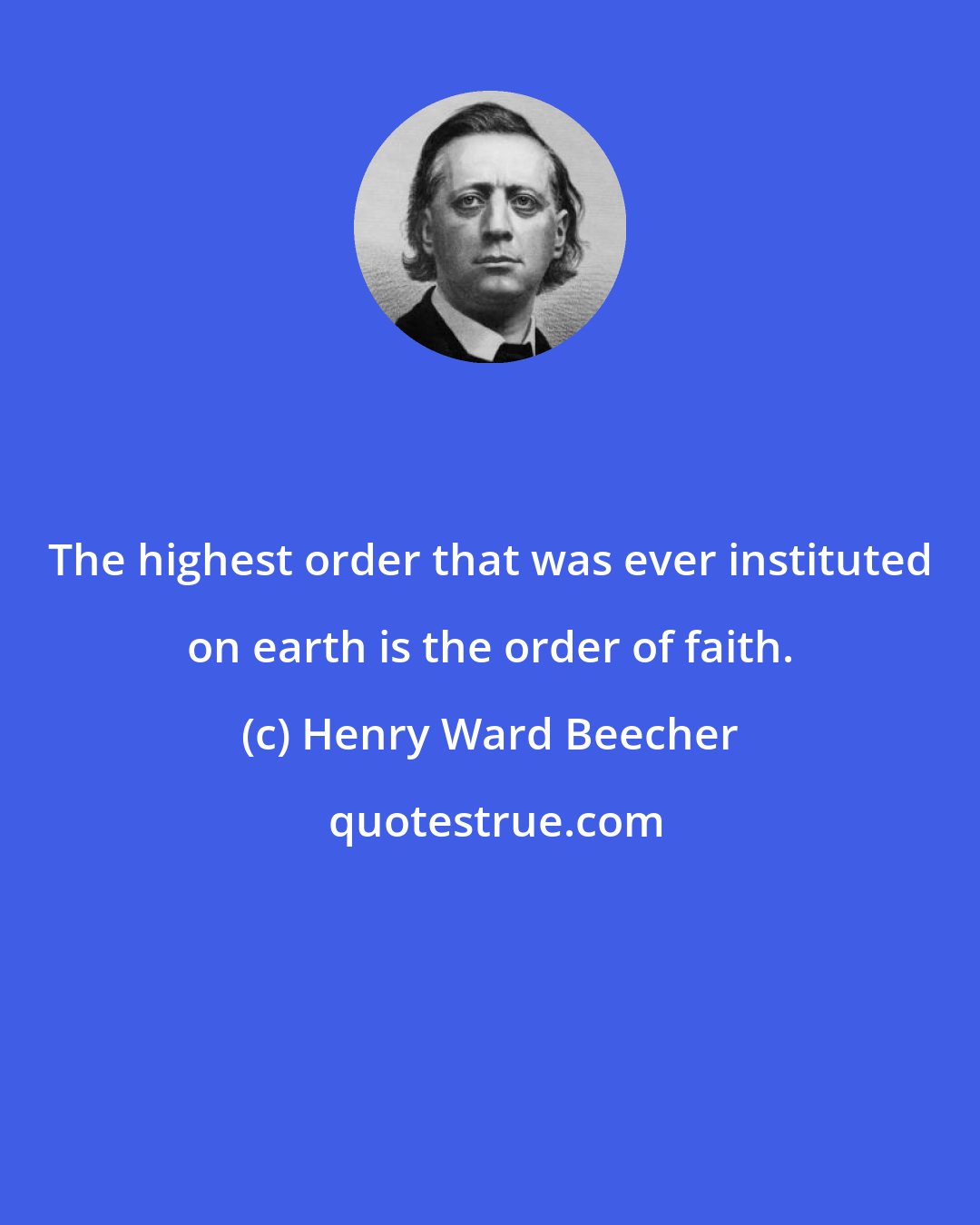 Henry Ward Beecher: The highest order that was ever instituted on earth is the order of faith.