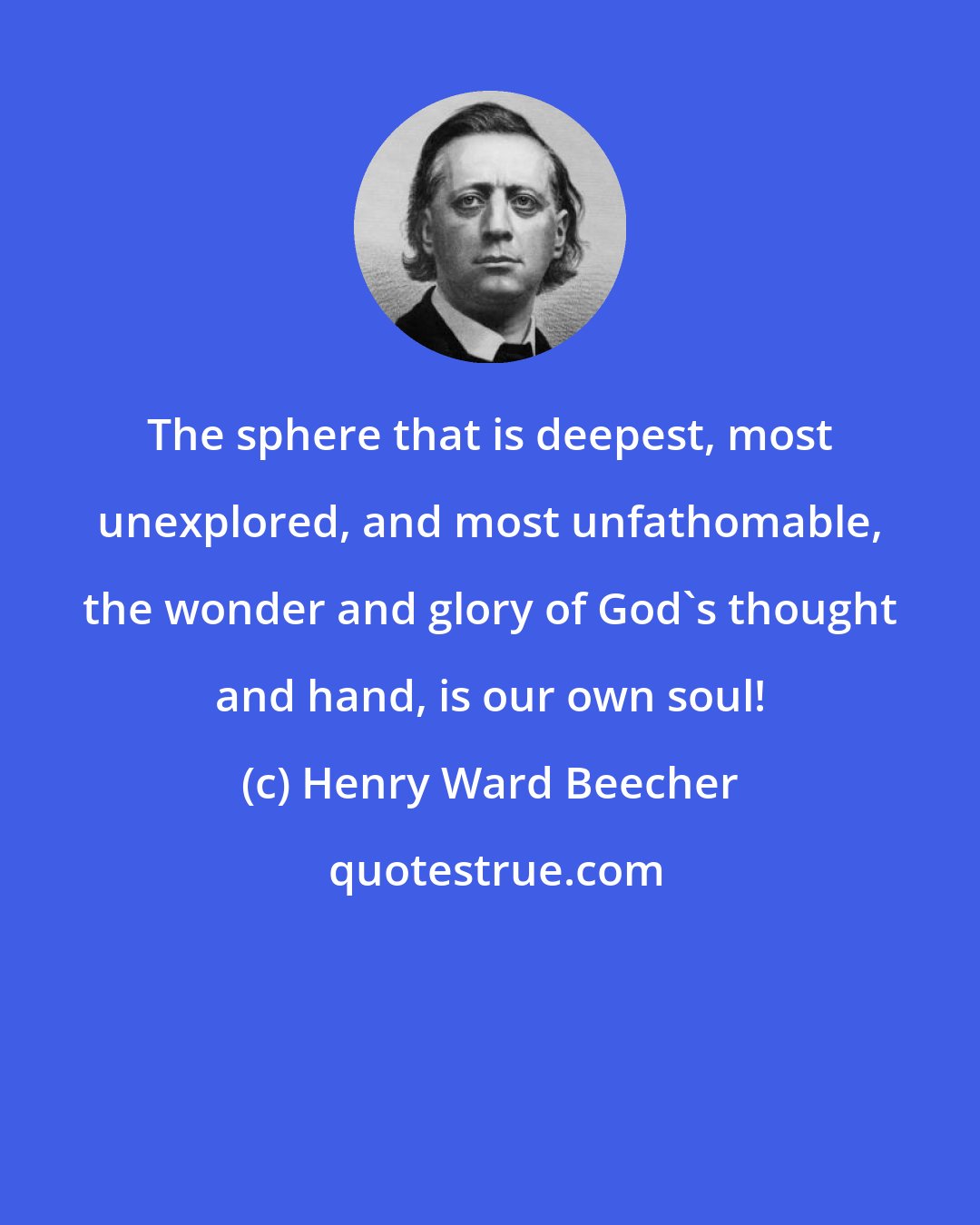 Henry Ward Beecher: The sphere that is deepest, most unexplored, and most unfathomable, the wonder and glory of God's thought and hand, is our own soul!