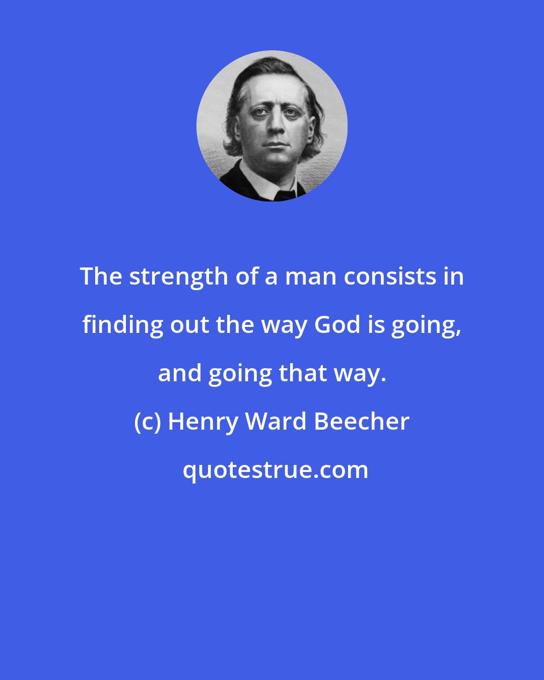 Henry Ward Beecher: The strength of a man consists in finding out the way God is going, and going that way.