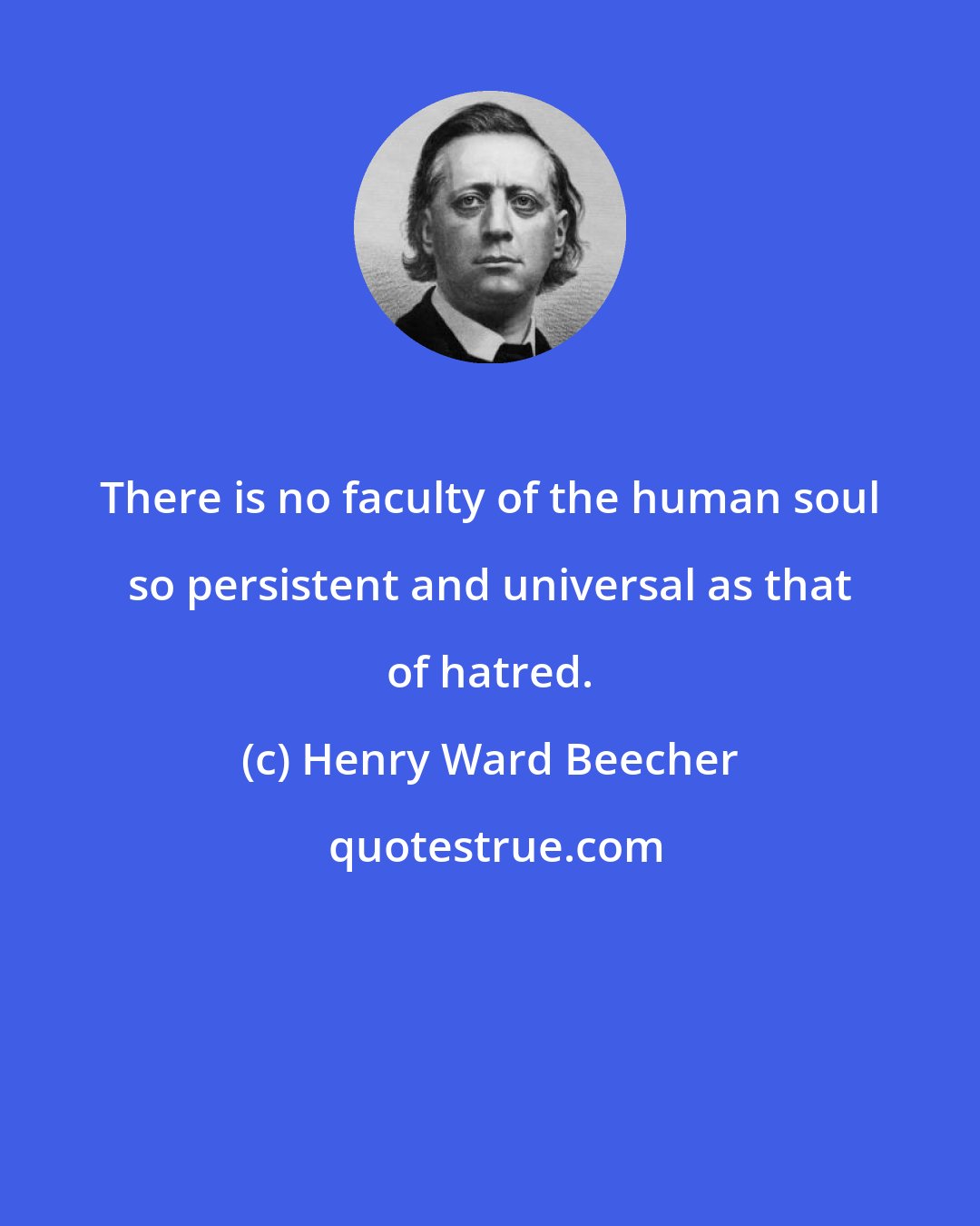 Henry Ward Beecher: There is no faculty of the human soul so persistent and universal as that of hatred.