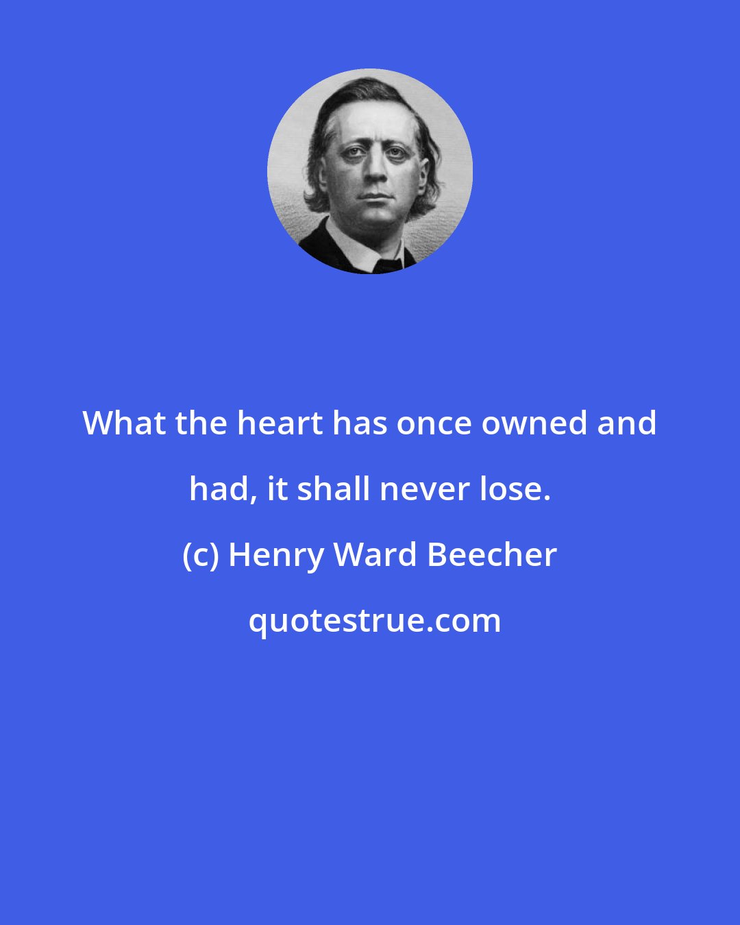 Henry Ward Beecher: What the heart has once owned and had, it shall never lose.