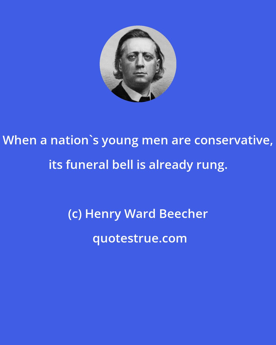 Henry Ward Beecher: When a nation's young men are conservative, its funeral bell is already rung.