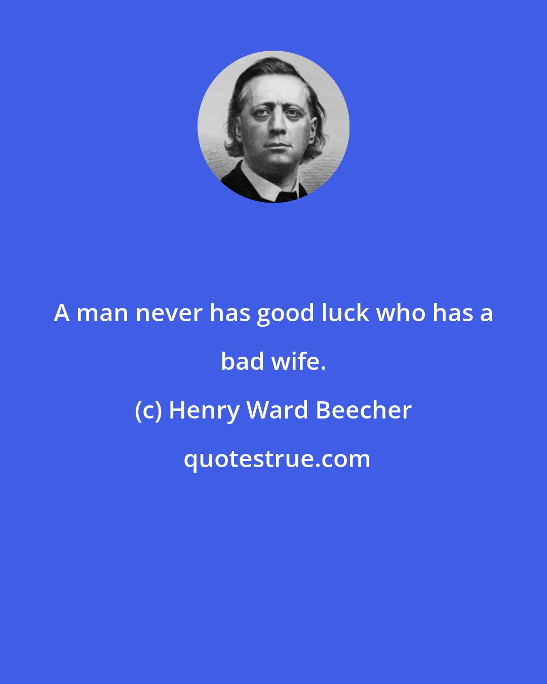 Henry Ward Beecher: A man never has good luck who has a bad wife.