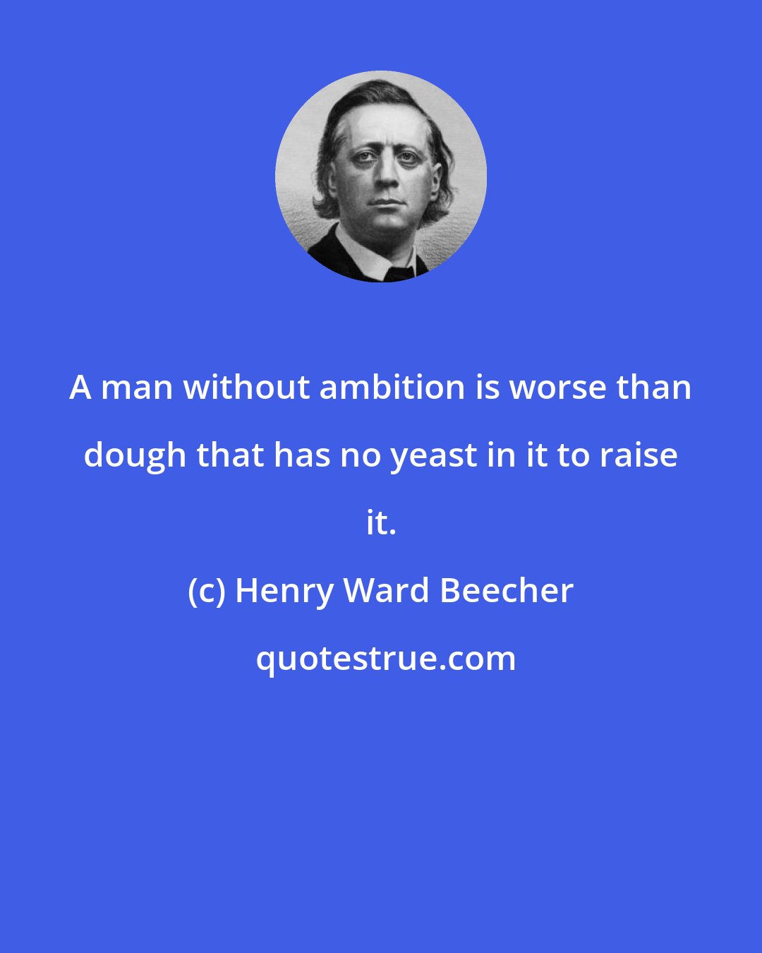 Henry Ward Beecher: A man without ambition is worse than dough that has no yeast in it to raise it.