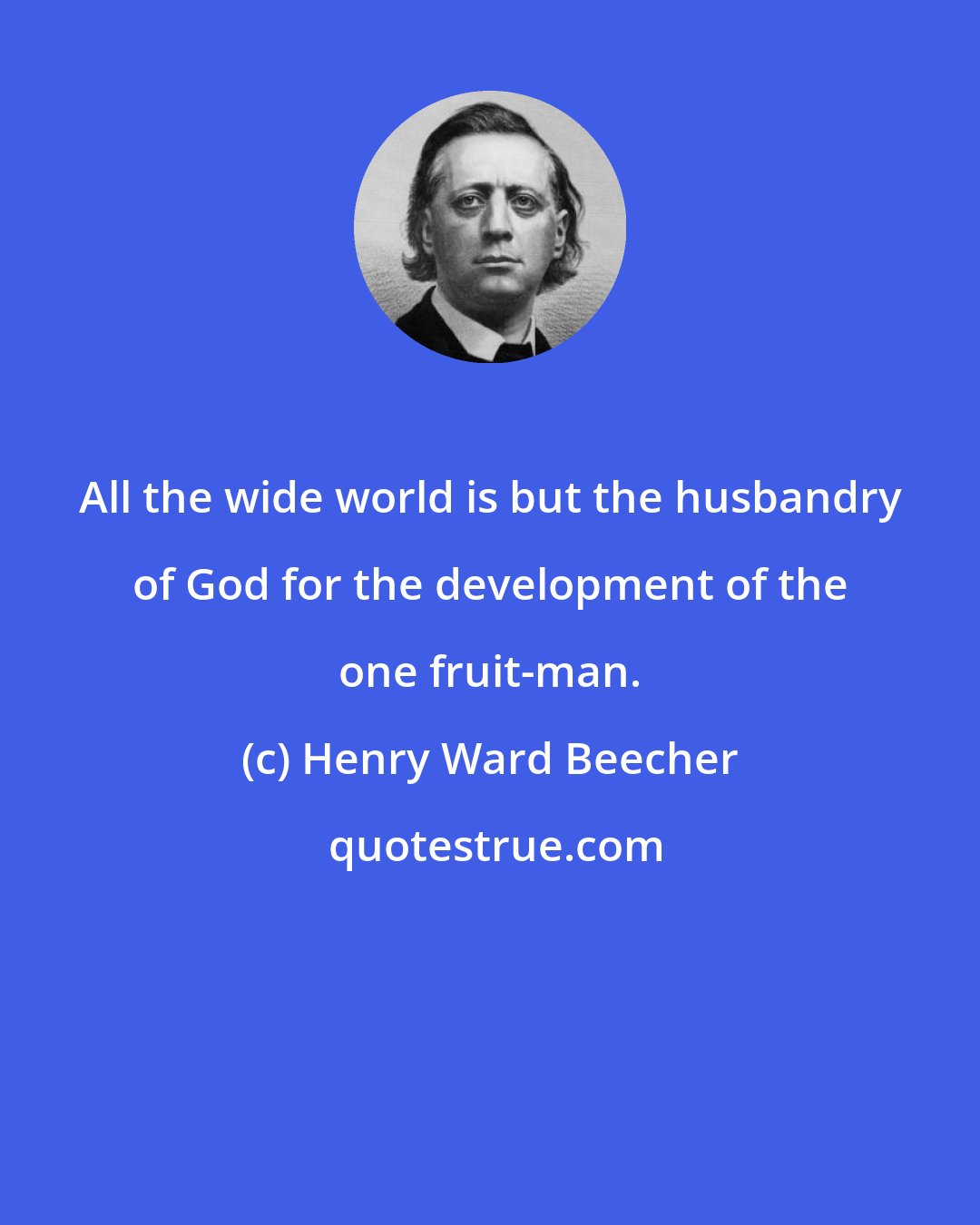 Henry Ward Beecher: All the wide world is but the husbandry of God for the development of the one fruit-man.