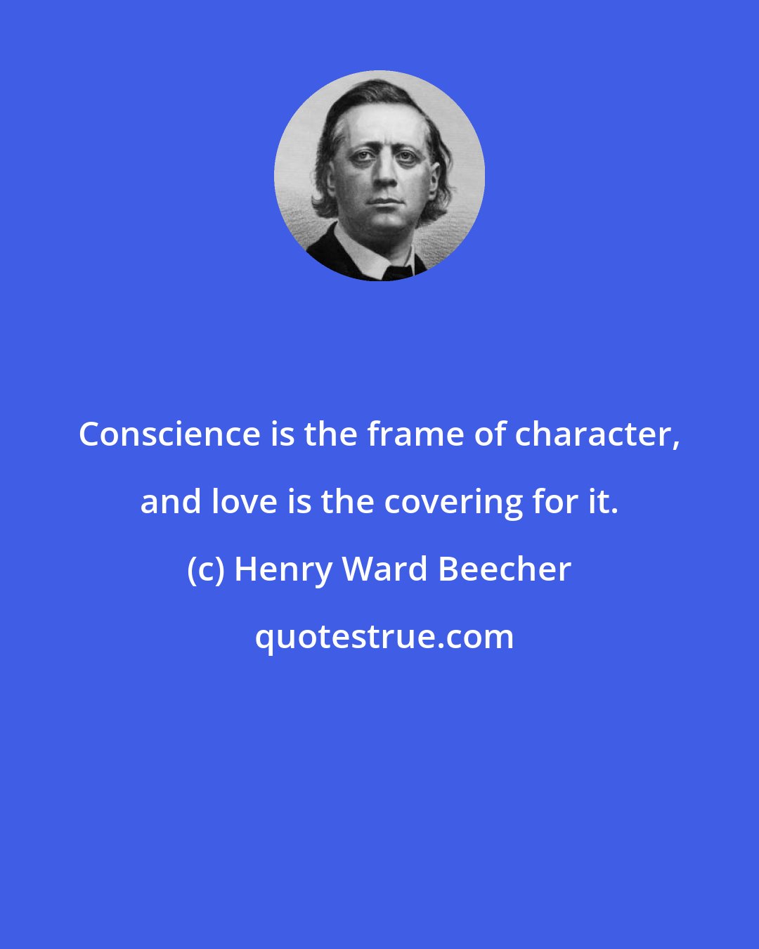 Henry Ward Beecher: Conscience is the frame of character, and love is the covering for it.