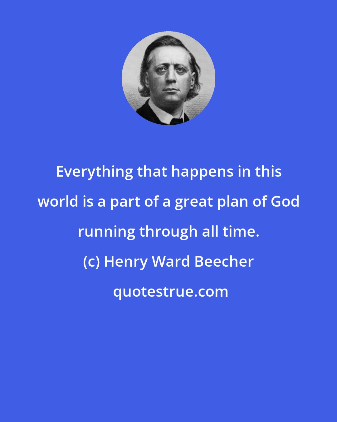 Henry Ward Beecher: Everything that happens in this world is a part of a great plan of God running through all time.