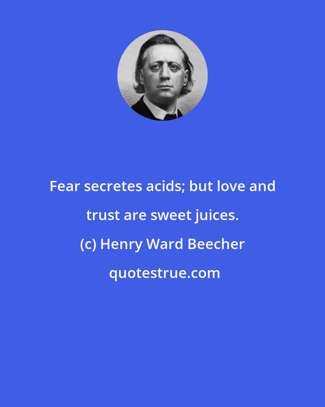 Henry Ward Beecher: Fear secretes acids; but love and trust are sweet juices.