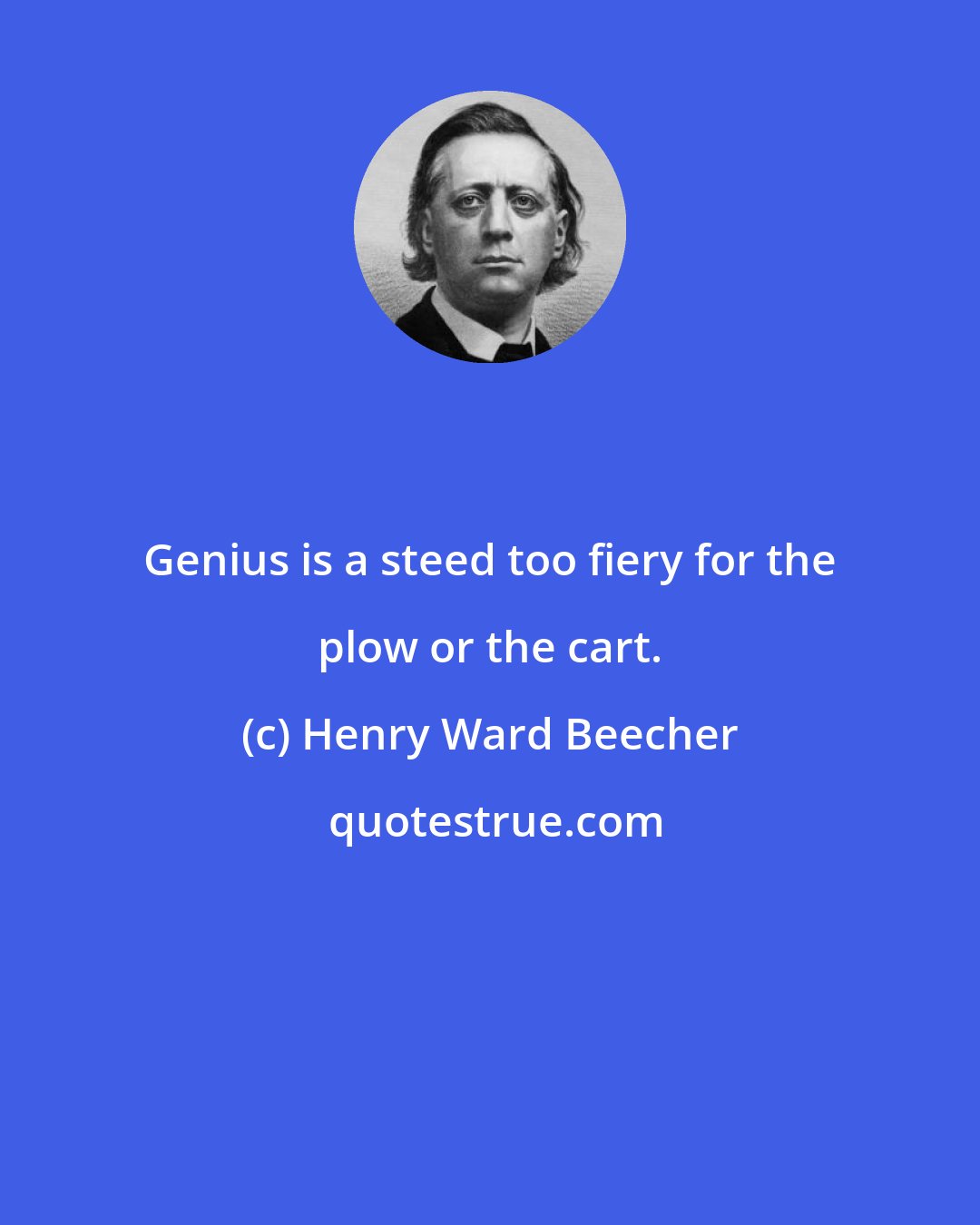 Henry Ward Beecher: Genius is a steed too fiery for the plow or the cart.