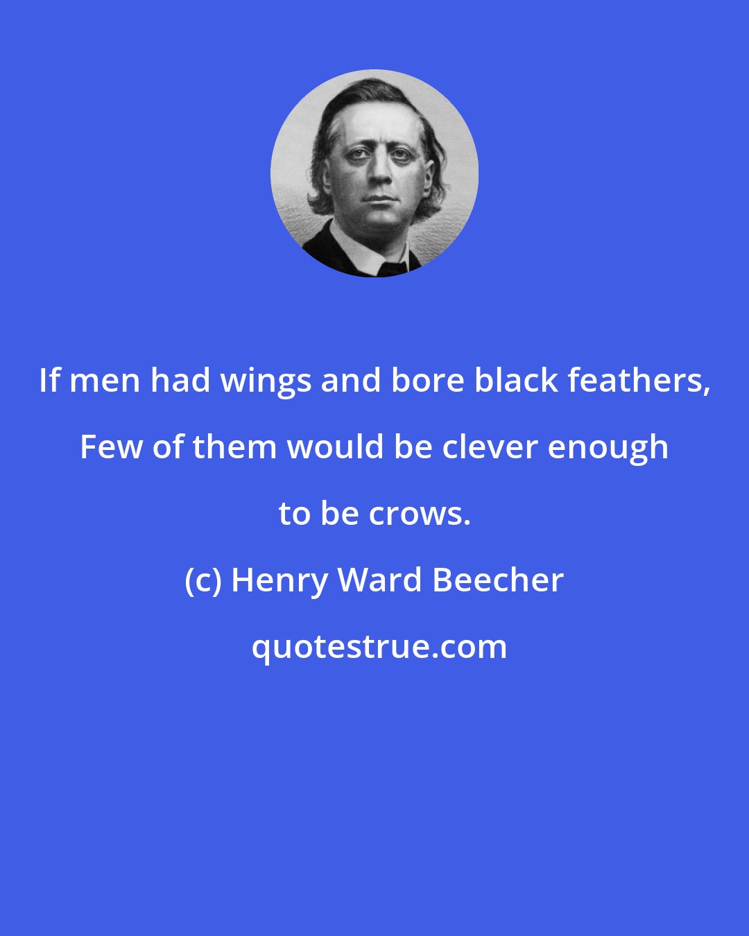 Henry Ward Beecher: If men had wings and bore black feathers, Few of them would be clever enough to be crows.