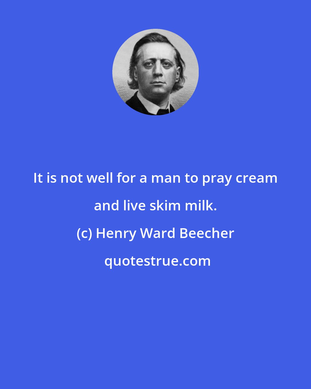 Henry Ward Beecher: It is not well for a man to pray cream and live skim milk.