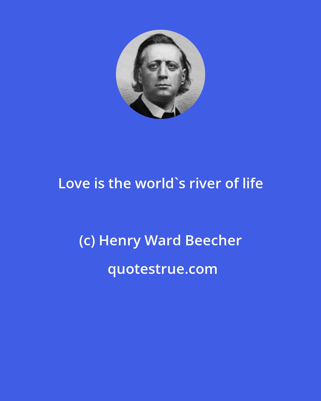 Henry Ward Beecher: Love is the world's river of life