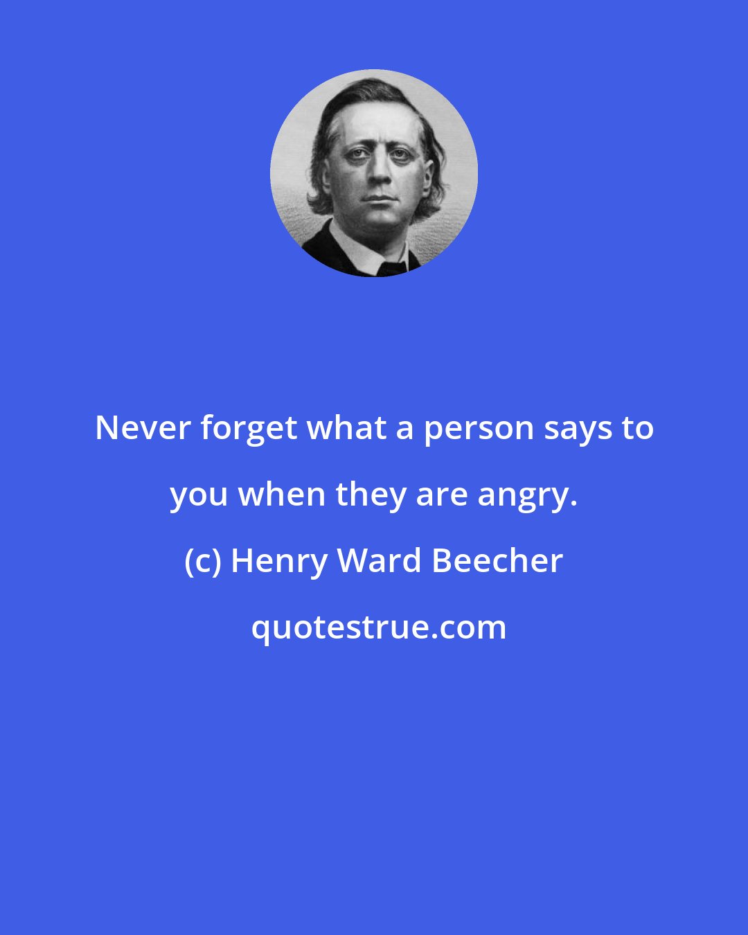 Henry Ward Beecher: Never forget what a person says to you when they are angry.