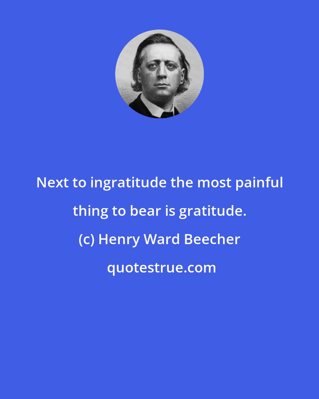 Henry Ward Beecher: Next to ingratitude the most painful thing to bear is gratitude.