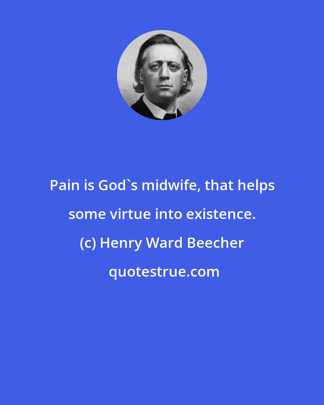 Henry Ward Beecher: Pain is God's midwife, that helps some virtue into existence.